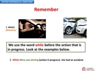 We use the word while before the action that is
in progress. Look at the examples below.
1. While Mary was driving (action in progress) she had an accident.
1. WHILE
(Mientras)
Remember
THE PAST CONTINUOUS Vs SIMPLE PAST
 