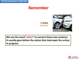 2. WHEN
(Cuando)
We use the word “when” to connect these two senteces.
It usually goes before the action that interrupts the action
in progress.
Remember
THE PAST CONTINUOUS Vs SIMPLE PAST
 