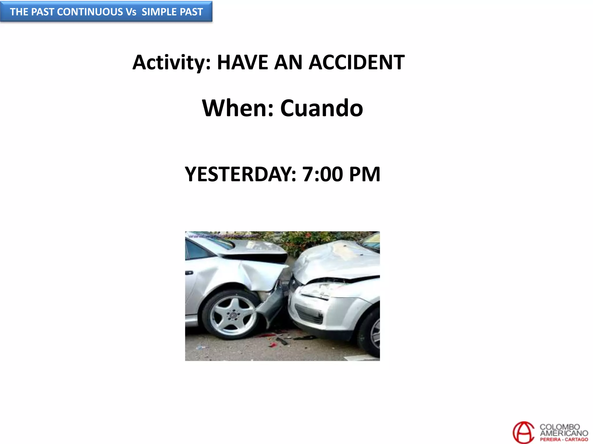 Activity: HAVE AN ACCIDENT
YESTERDAY: 7:00 PM
When: Cuando
THE PAST CONTINUOUS Vs SIMPLE PAST
 