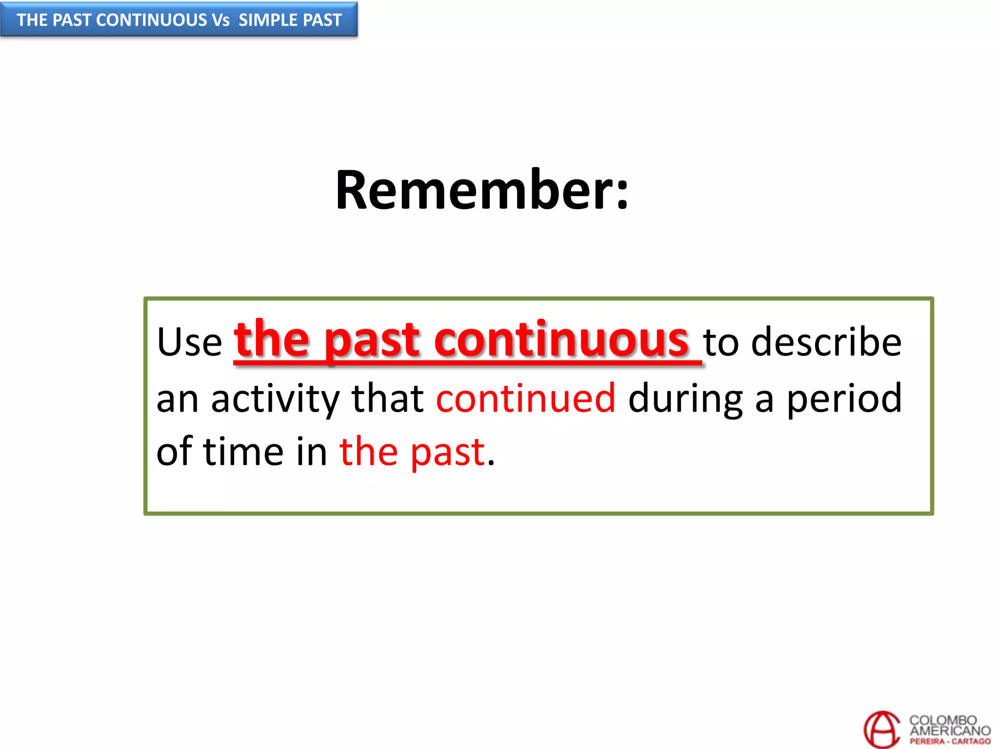 Remember:
Use the past continuous to describe
an activity that continued during a period
of time in the past.
THE PAST CONTINUOUS Vs SIMPLE PAST
 