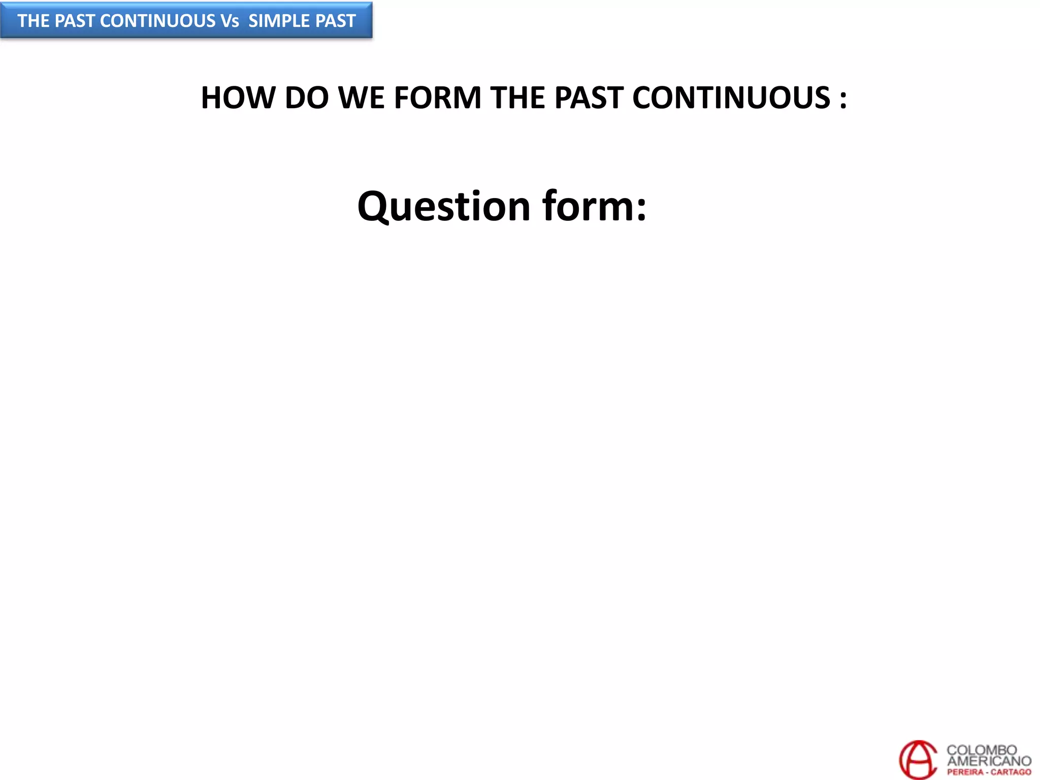 HOW DO WE FORM THE PAST CONTINUOUS :
Question form:
THE PAST CONTINUOUS Vs SIMPLE PAST
 