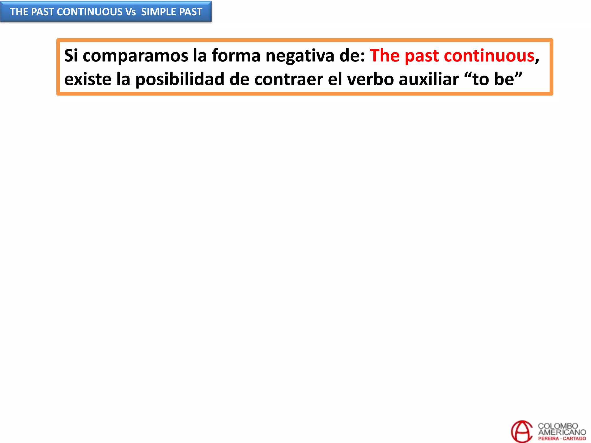 Si comparamos la forma negativa de: The past continuous,
existe la posibilidad de contraer el verbo auxiliar “to be”
THE PAST CONTINUOUS Vs SIMPLE PAST
 