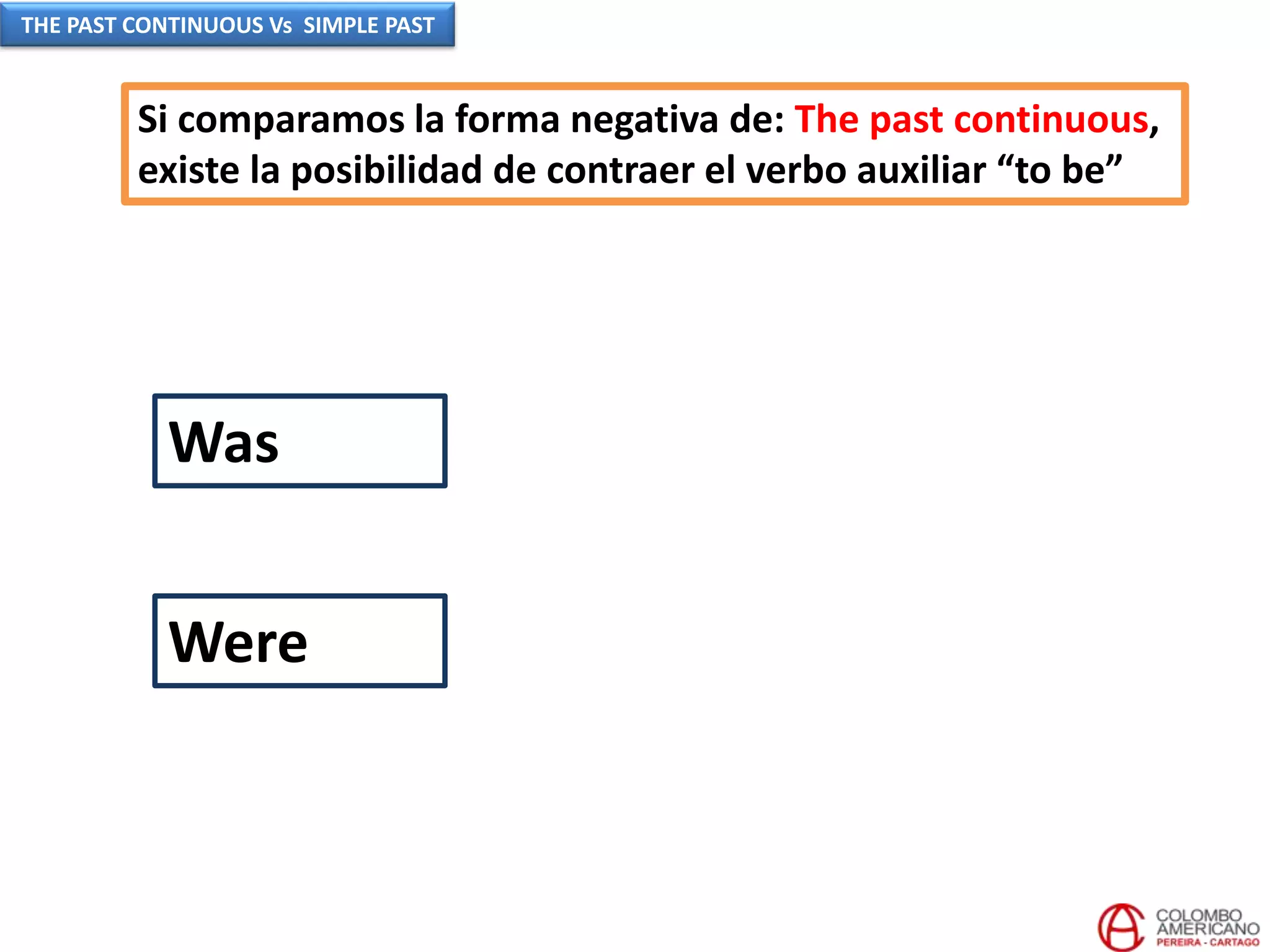 Was
Were
Si comparamos la forma negativa de: The past continuous,
existe la posibilidad de contraer el verbo auxiliar “to be”
THE PAST CONTINUOUS Vs SIMPLE PAST
 