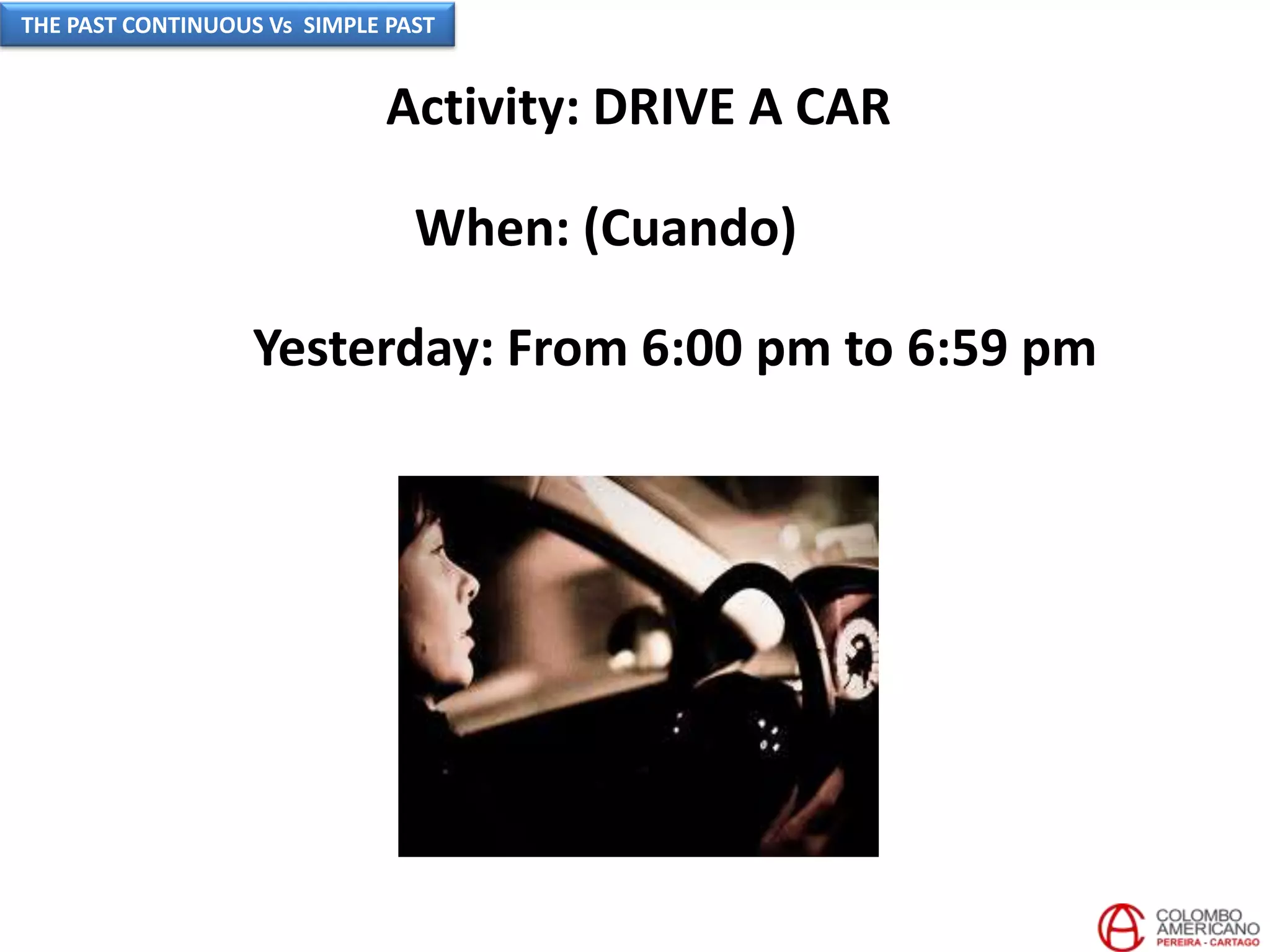 Activity: DRIVE A CAR
When: (Cuando)
Yesterday: From 6:00 pm to 6:59 pm
THE PAST CONTINUOUS Vs SIMPLE PAST
 