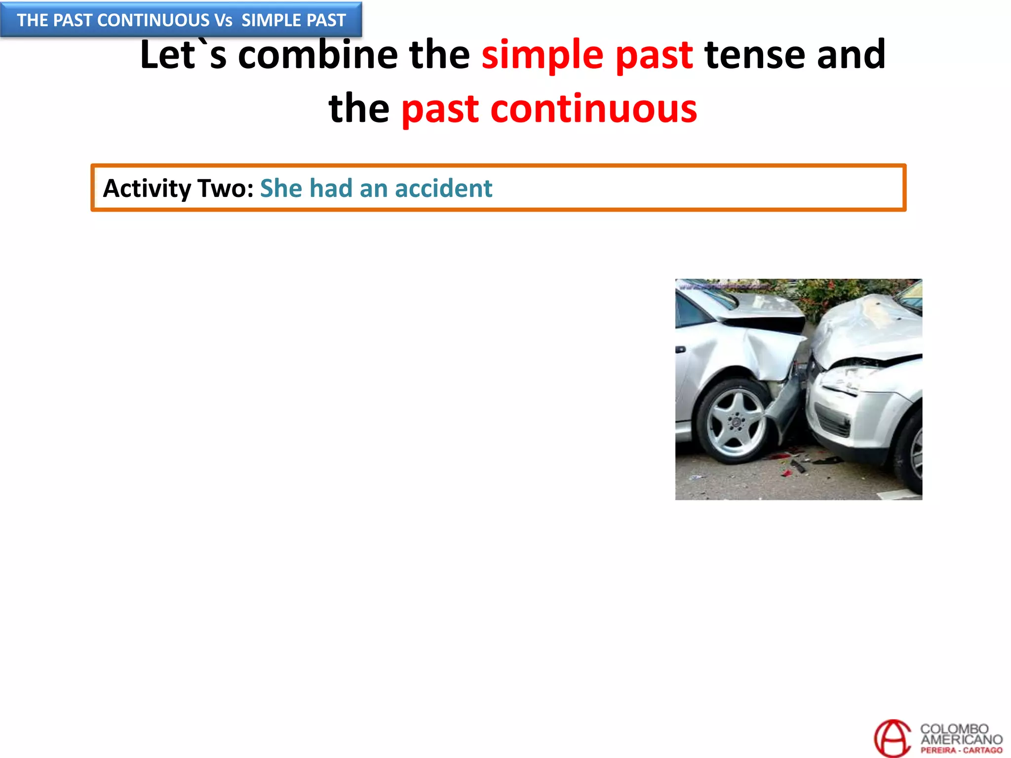 Let`s combine the simple past tense and
the past continuous
Activity Two: She had an accident
THE PAST CONTINUOUS Vs SIMPLE PAST
 