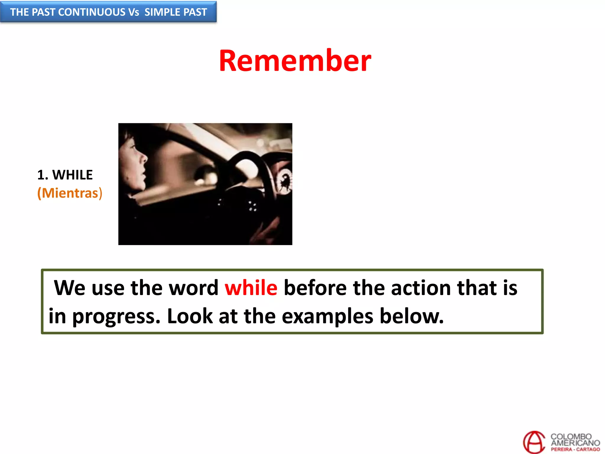 We use the word while before the action that is
in progress. Look at the examples below.
1. WHILE
(Mientras)
Remember
THE PAST CONTINUOUS Vs SIMPLE PAST
 