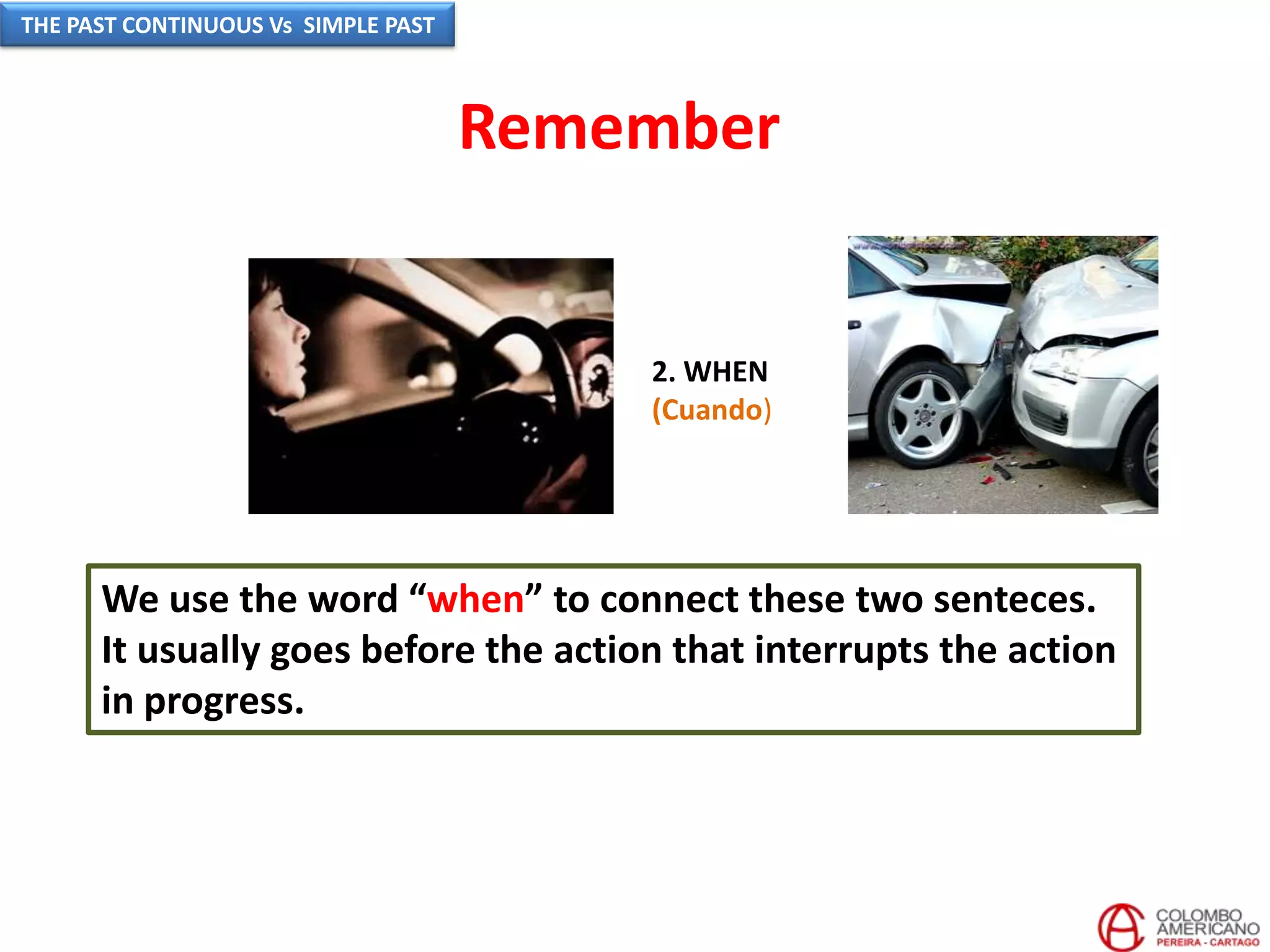 2. WHEN
(Cuando)
We use the word “when” to connect these two senteces.
It usually goes before the action that interrupts the action
in progress.
Remember
THE PAST CONTINUOUS Vs SIMPLE PAST
 
