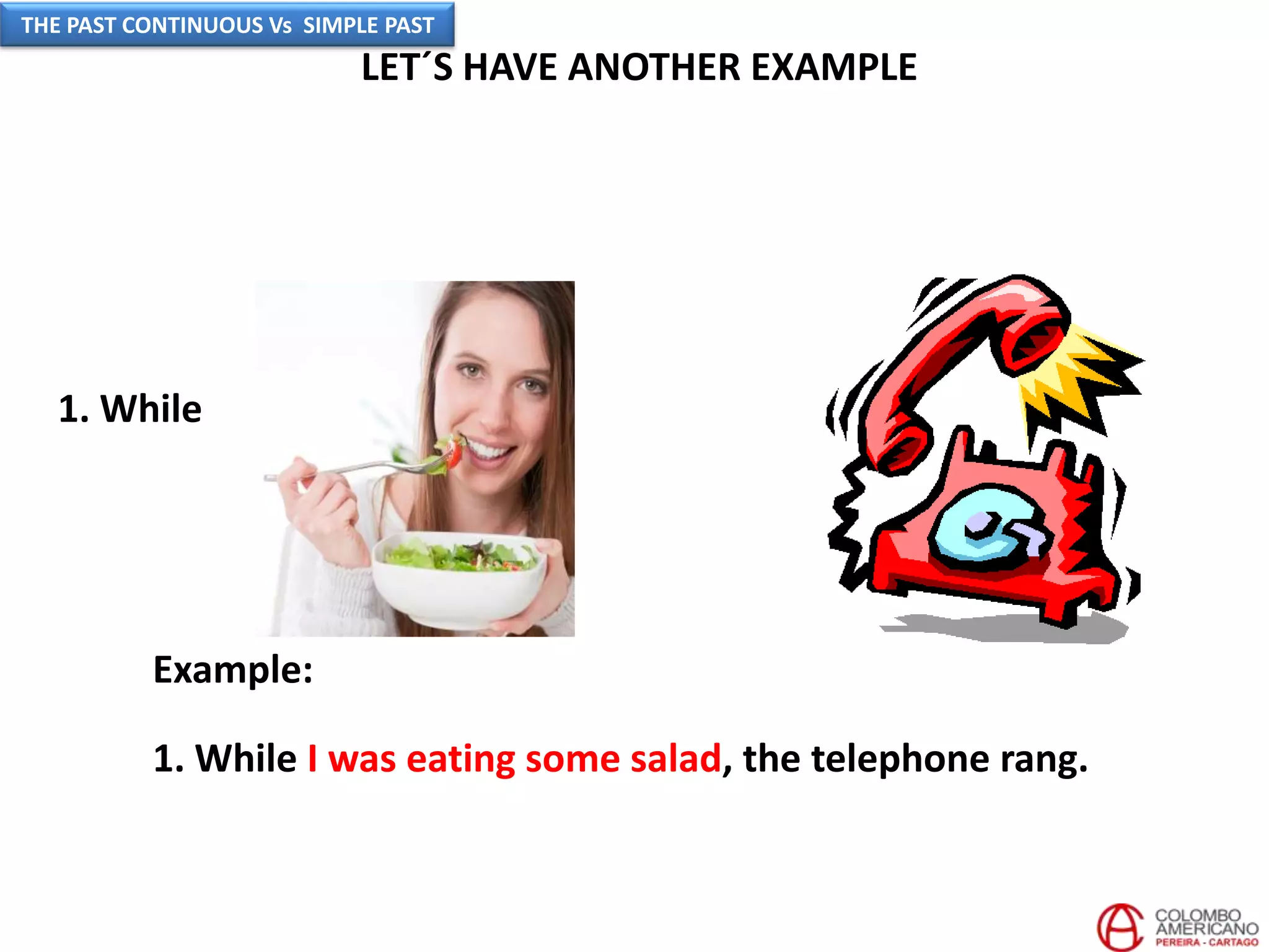 LET´S HAVE ANOTHER EXAMPLE
Example:
1. While I was eating some salad, the telephone rang.
1. While
THE PAST CONTINUOUS Vs SIMPLE PAST
 