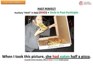 THE PAST PERFECTTHE PAST PERFECT
PAST PERFECT
Auxiliary “HAVE” in PAST (HAD) + Verb in Past Participle
When I took this picture, she had eaten half a pizza.
(cuando tomé esta foto, ella se había comido media pizza)
 