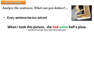 THE PAST PERFECTTHE PAST PERFECT
Analyze the sentences. What can you deduce?…
When I took this picture, she had eaten half a pizza.
(cuando tomé esta foto, ella se había comido media pizza)
• Every sentencehastwo actions!Every sentencehastwo actions!
 
