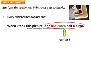 THE PAST PERFECTTHE PAST PERFECT
Analyze the sentences. What can you deduce?…
When I took this picture, she had eaten half a pizza.
(cuando tomé esta foto, ella se había comido media pizza)
Action 1
• Every sentencehastwo actions!Every sentencehastwo actions!
 