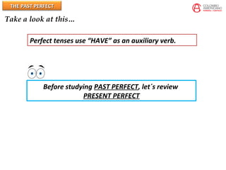THE PAST PERFECTTHE PAST PERFECT
Take a look at this…
Perfect tenses use “HAVE” as an auxiliary verb.
Before studying PAST PERFECT, let´s review
PRESENT PERFECT
 