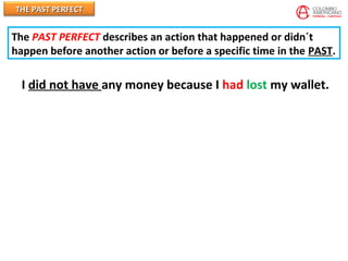 THE PAST PERFECTTHE PAST PERFECT
I did not have any money because I had lost my wallet.
The PAST PERFECT describes an action that happened or didn´t
happen before another action or before a specific time in the PAST.
 