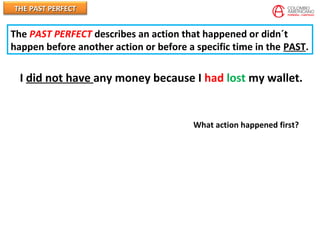 THE PAST PERFECTTHE PAST PERFECT
I did not have any money because I had lost my wallet.
What action happened first?
The PAST PERFECT describes an action that happened or didn´t
happen before another action or before a specific time in the PAST.
 