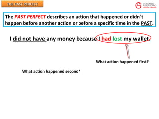 THE PAST PERFECTTHE PAST PERFECT
I did not have any money because I had lost my wallet.
What action happened first?
What action happened second?
The PAST PERFECT describes an action that happened or didn´t
happen before another action or before a specific time in the PAST.
 