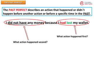 THE PAST PERFECTTHE PAST PERFECT
I did not have any money because I had lost my wallet.
What action happened first?
What action happened second?
The PAST PERFECT describes an action that happened or didn´t
happen before another action or before a specific time in the PAST.
 