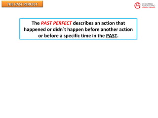 THE PAST PERFECTTHE PAST PERFECT
The PAST PERFECT describes an action that
happened or didn´t happen before another action
or before a specific time in the PAST.
 