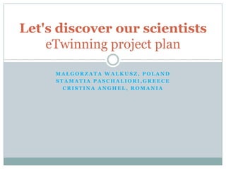 Małgorzata Walkusz, Poland Stamatia Paschaliori,Greece Cristina Anghel, Romania Let's discover our scientistseTwinning project plan 