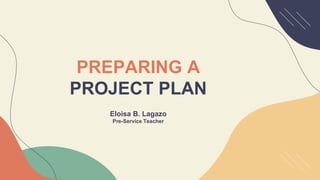 PREPARING A
PROJECT PLAN
Eloisa B. Lagazo
Pre-Service Teacher
 