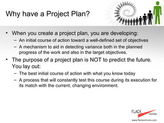 Why have a Project Plan? <ul><li>When you create a project plan, you are developing: </li></ul><ul><ul><li>An initial cour...