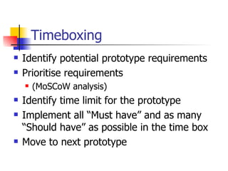 Timeboxing Identify potential prototype requirements Prioritise requirements (MoSCoW analysis) Identify time limit for the prototype Implement all “Must have” and as many “Should have” as possible in the time box Move to next prototype 