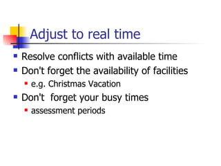 Adjust to real time Resolve conflicts with available time Don't forget the availability of facilities e.g. Christmas Vacation Don't  forget your busy times assessment periods 