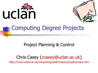 Computing Degree Projects Project Planning & Control Chris Casey ( [email_address] ) http:// www.uclan.ac.uk/computing/staff/ccasey/project/index.htm 