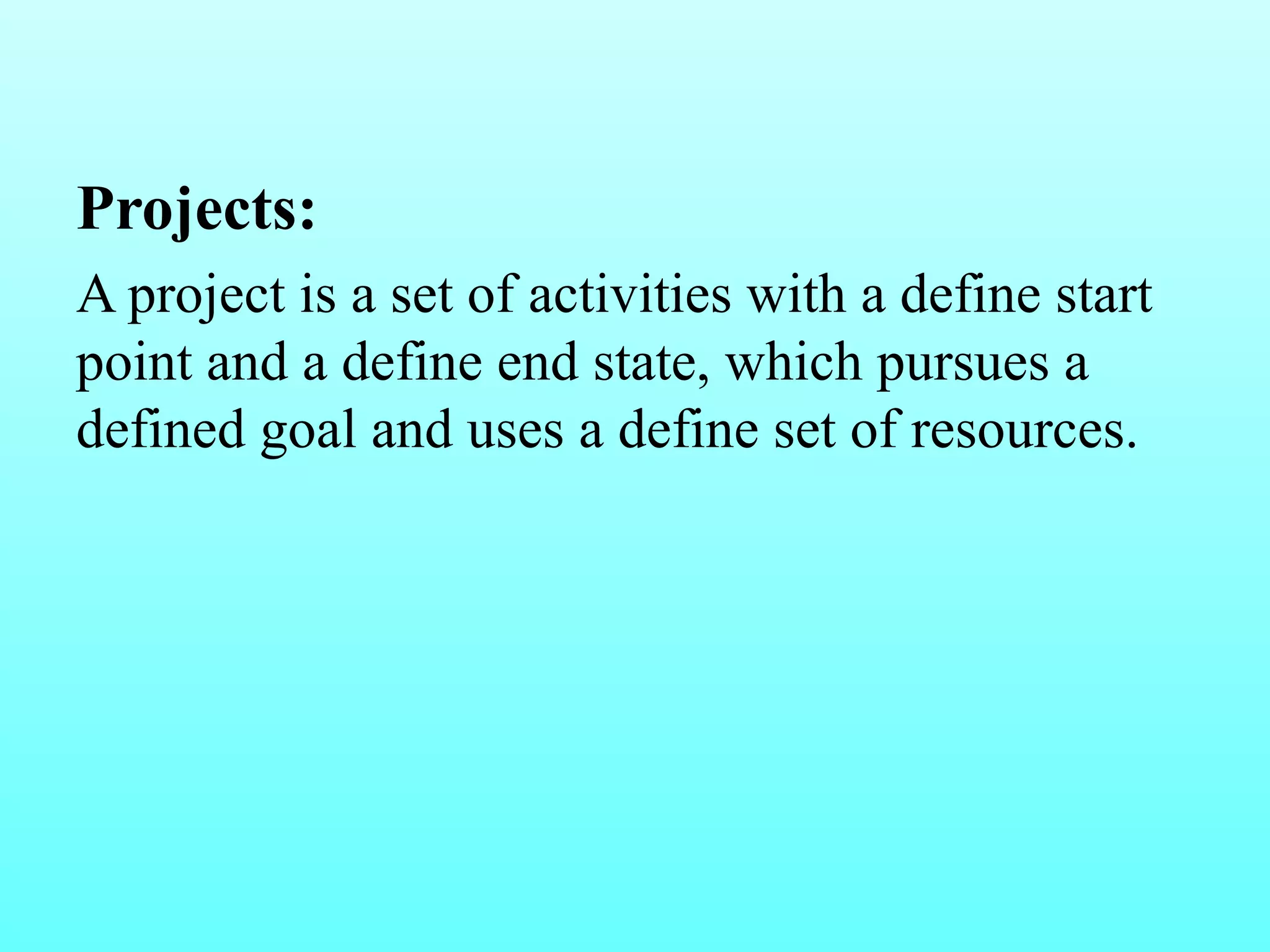 Projects: 
A project is a set of activities with a define start 
point and a define end state, which pursues a 
defined goal and uses a define set of resources. 
 