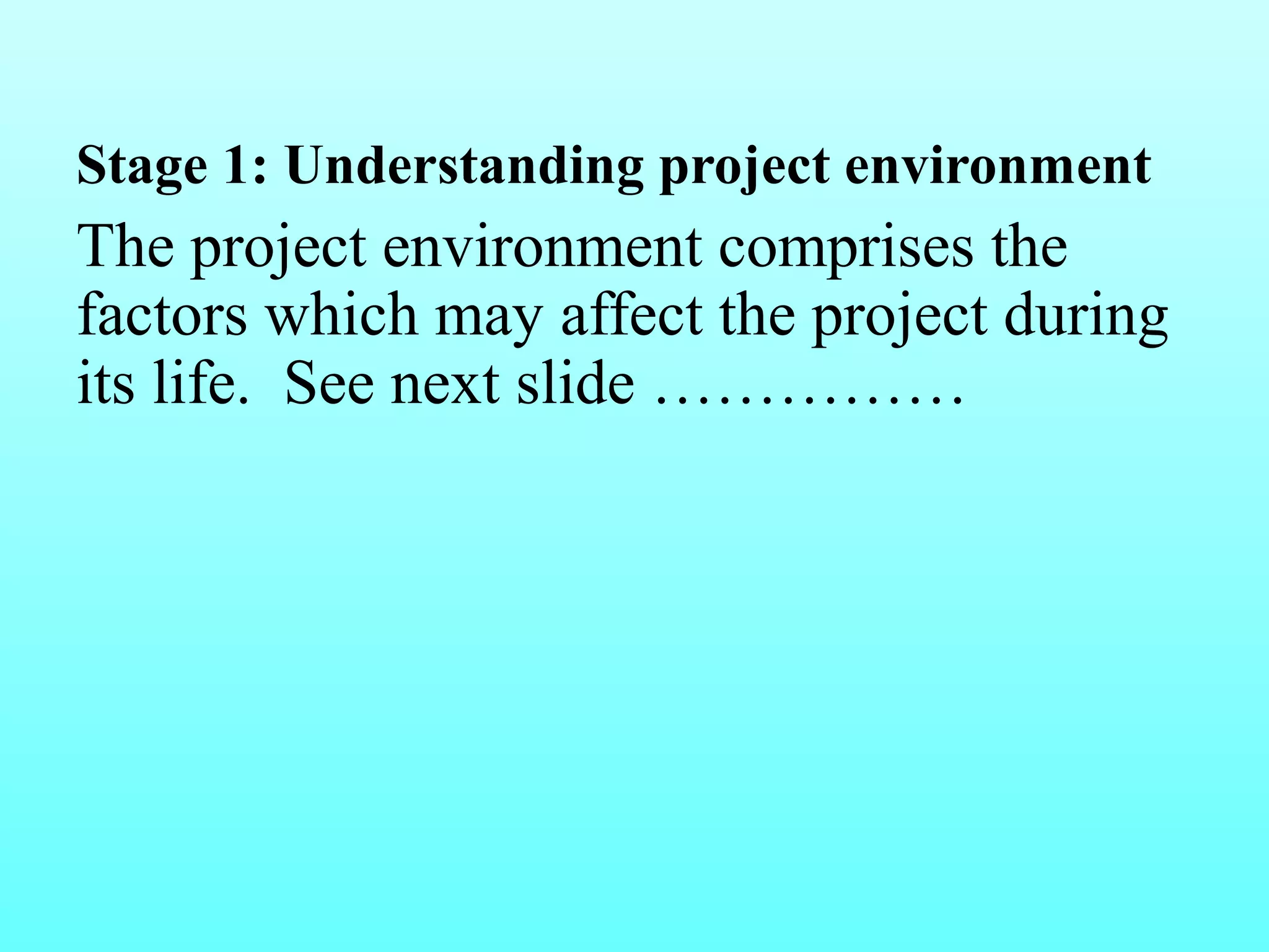 Stage 1: Understanding project environment 
The project environment comprises the 
factors which may affect the project during 
its life. See next slide …………… 
 