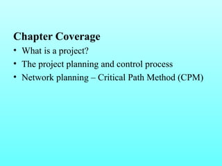 Chapter Coverage 
• What is a project? 
• The project planning and control process 
• Network planning – Critical Path Method (CPM) 
 