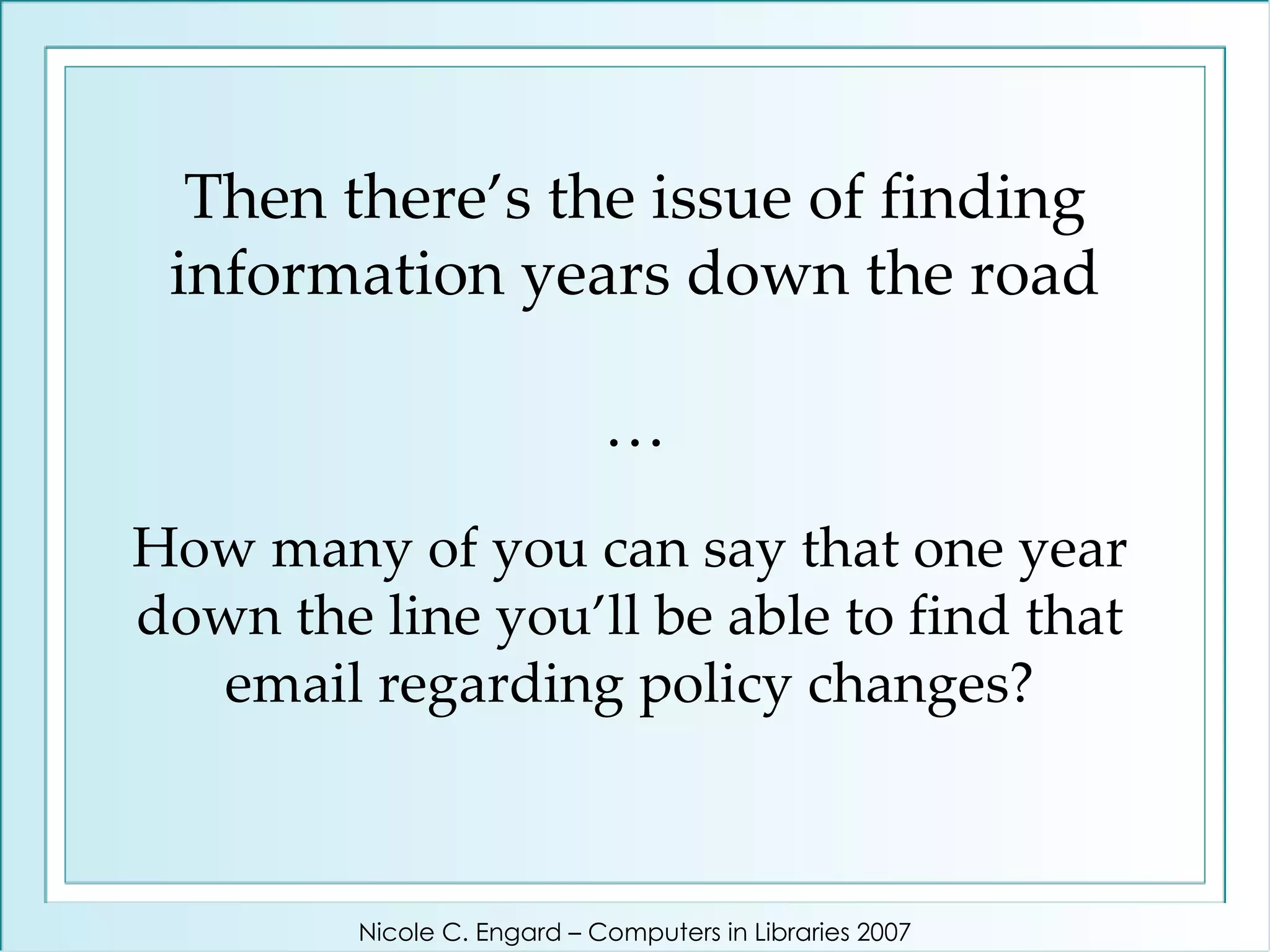 How many of you can say that one year down the line you’ll be able to find that email regarding policy changes? Then there’s the issue of finding information years down the road … Nicole C. Engard – Computers in Libraries 2007 