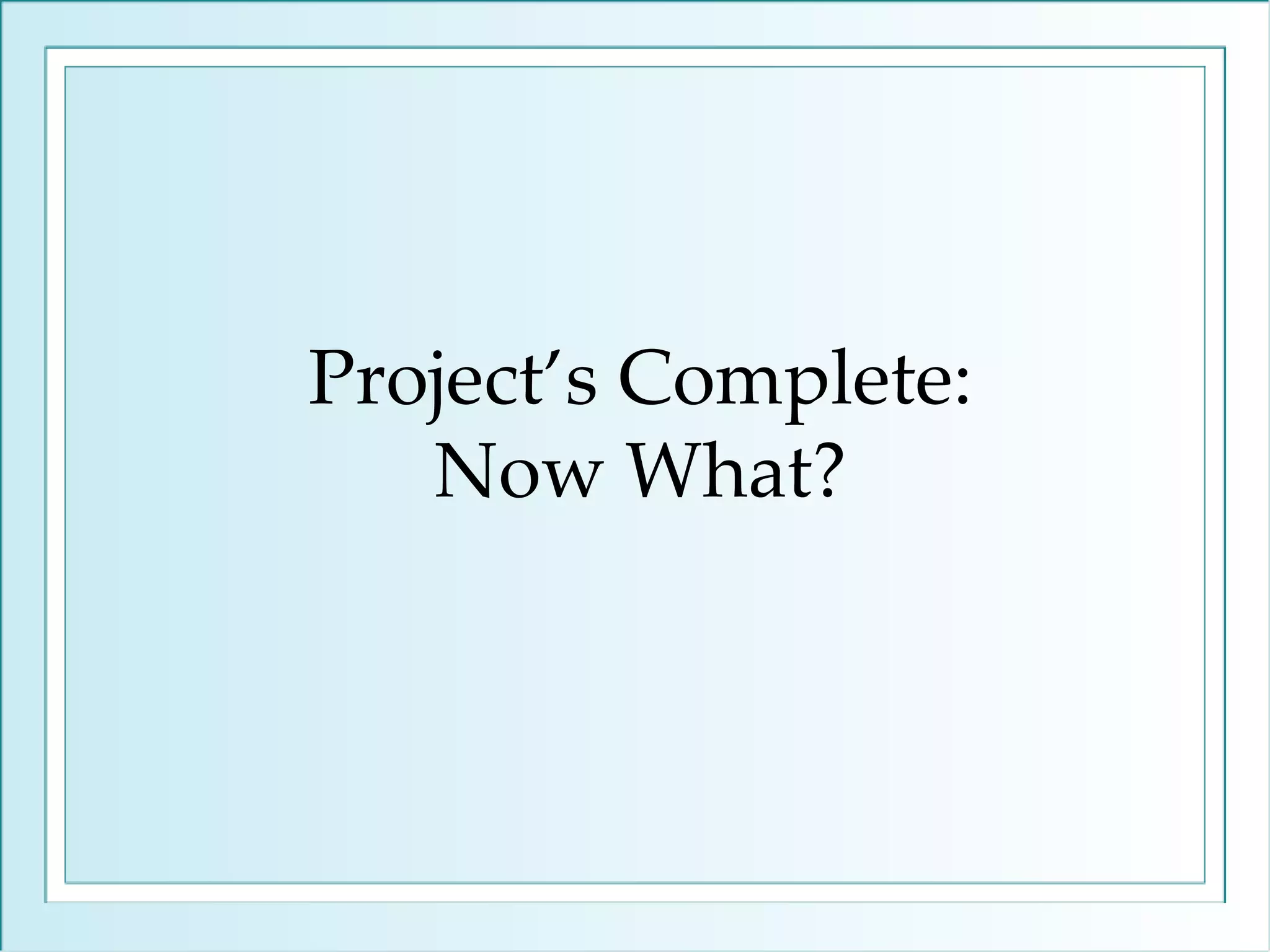 Project’s Complete: Now What? 