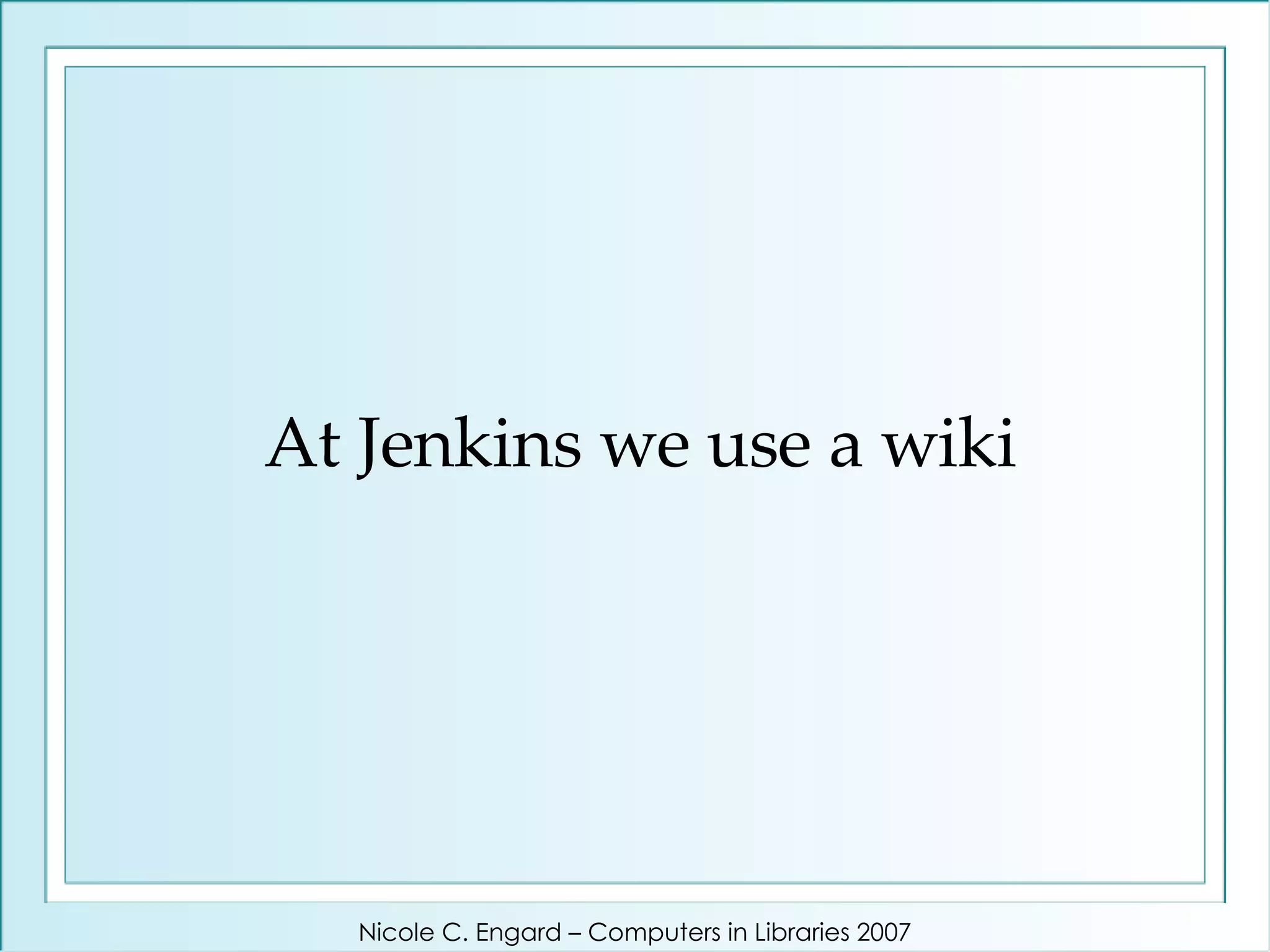 At Jenkins we use a wiki Nicole C. Engard – Computers in Libraries 2007 