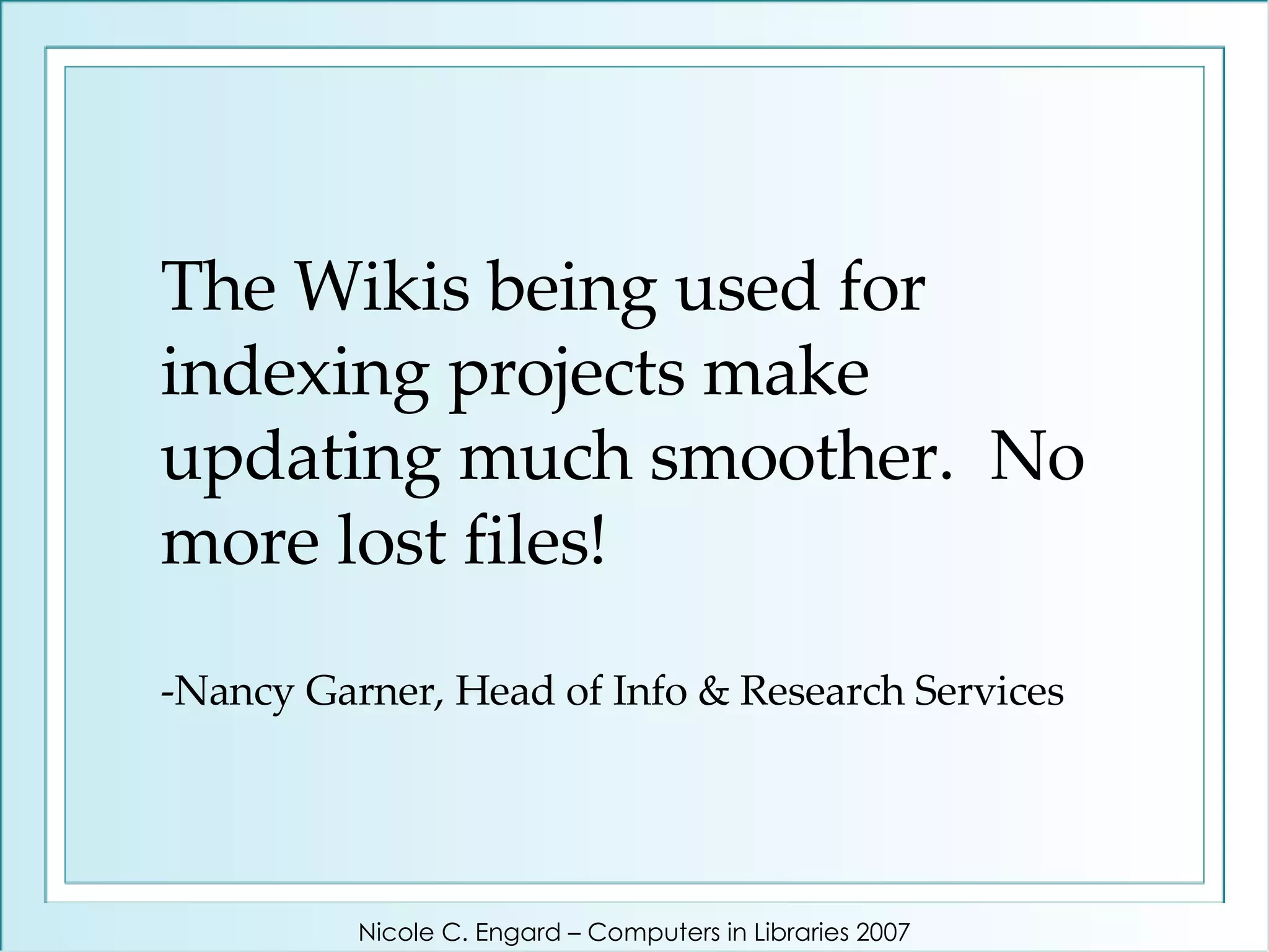 The Wikis being used for indexing projects make updating much smoother.  No more lost files! -Nancy Garner, Head of Info & Research Services Nicole C. Engard – Computers in Libraries 2007 