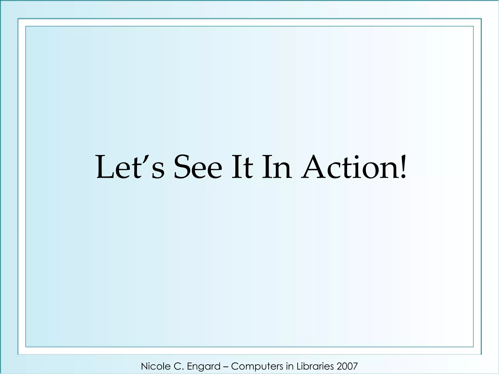 Let’s See It In Action! Nicole C. Engard – Computers in Libraries 2007 