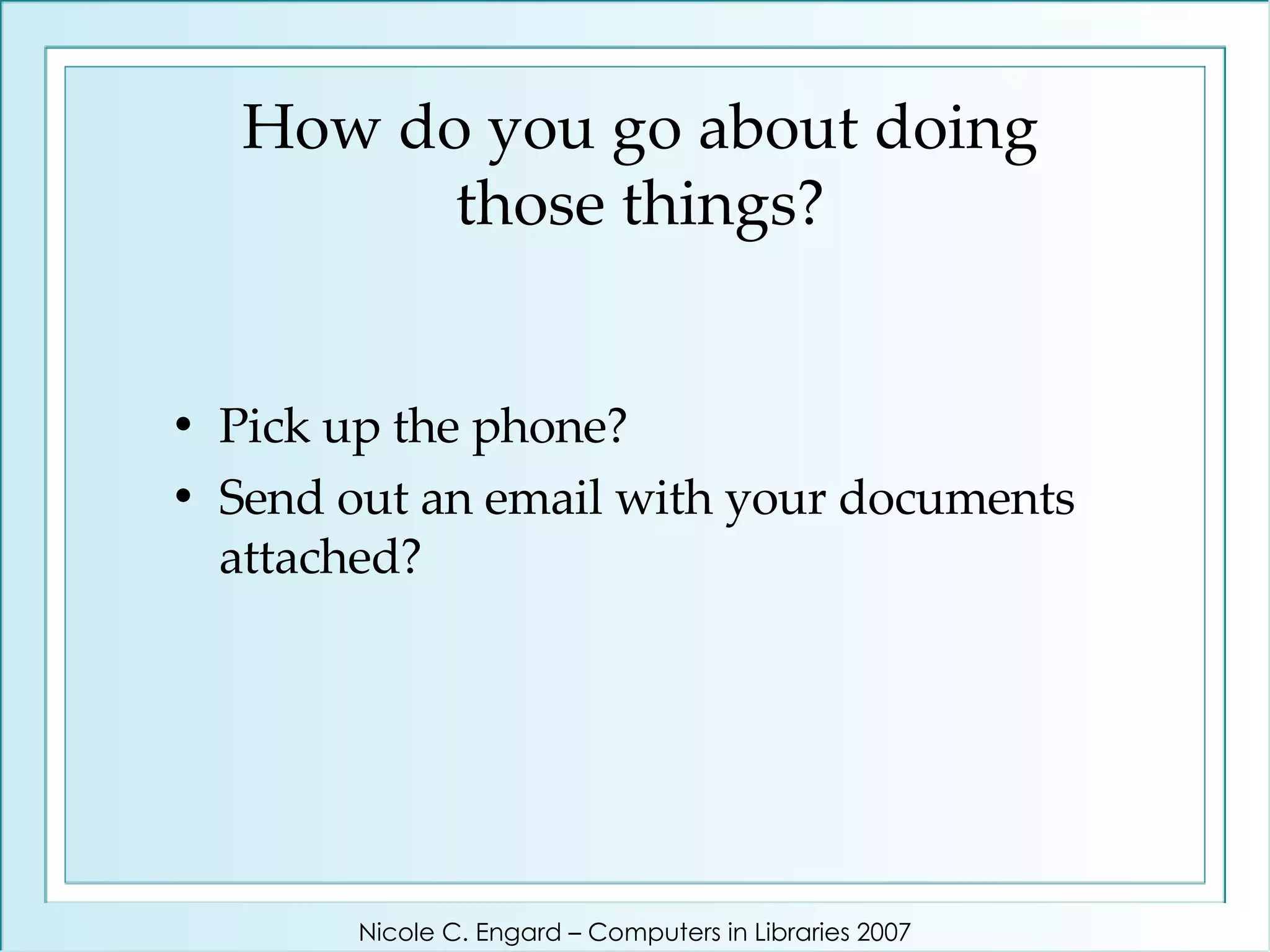 How do you go about doing those things? Pick up the phone? Send out an email with your documents attached? Nicole C. Engard – Computers in Libraries 2007 