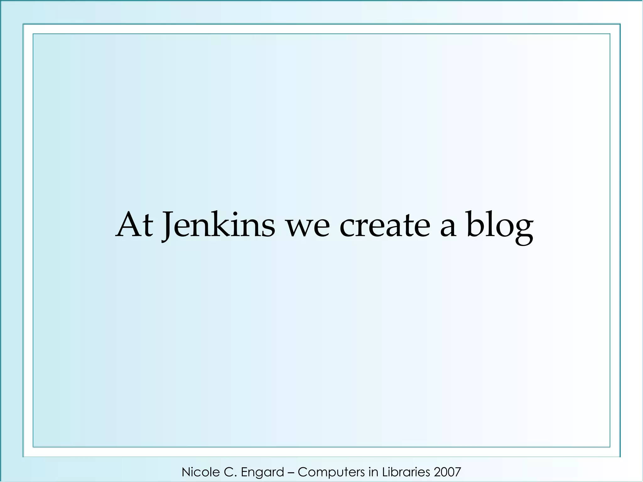 At Jenkins we create a blog Nicole C. Engard – Computers in Libraries 2007 