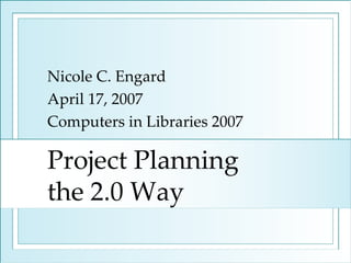 Project Planning  the 2.0 Way Nicole C. Engard April 17, 2007 Computers in Libraries 2007 