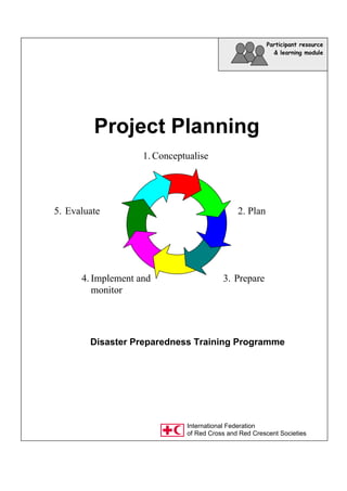 Disaster Preparedness Training Programme
Participant resource
& learning module
1. Conceptualise
2. Plan
3. Prepare4. Implement and
monitor
5. Evaluate
International Federation
of Red Cross and Red Crescent Societies
 