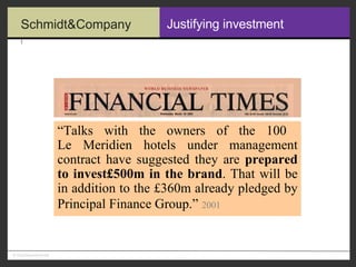 Justifying investment “ Talks with the owners of the 100  Le Meridien hotels under management contract have suggested they are  prepared to invest£500m in the brand . That will be in addition to the £360m already pledged by Principal Finance Group.”   2001 