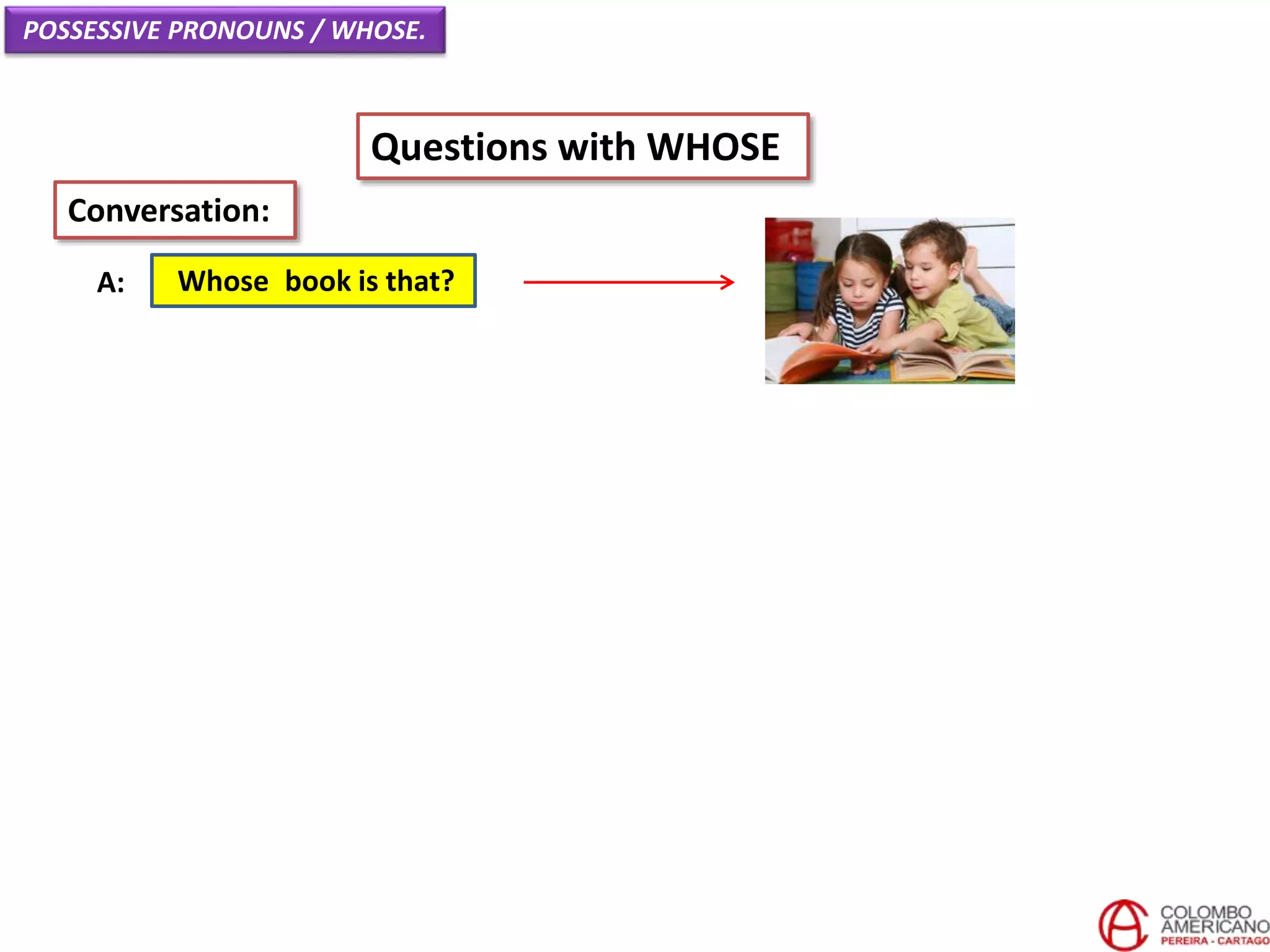 POSSESSIVE PRONOUNS / WHOSE.
Questions with WHOSE
Whose book is that?A:
Conversation:
 