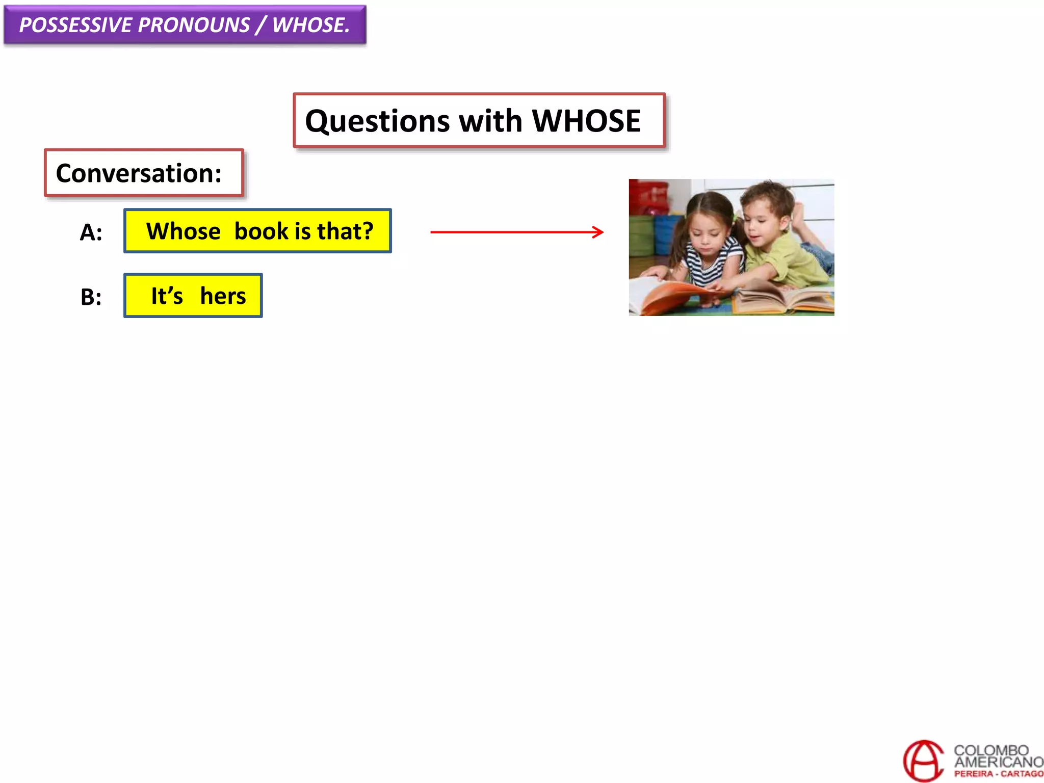 POSSESSIVE PRONOUNS / WHOSE.
Questions with WHOSE
Whose book is that?A:
Conversation:
It’s hersB:
 