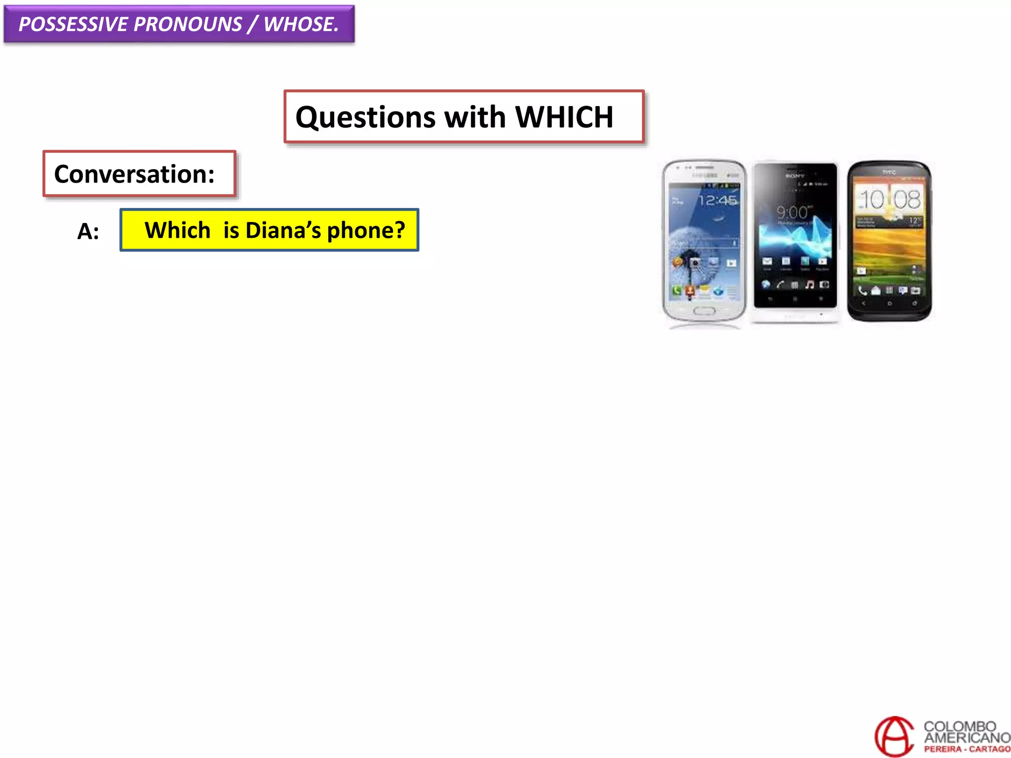POSSESSIVE PRONOUNS / WHOSE.
Questions with WHICH
Which is Diana’s phone?A:
Conversation:
 