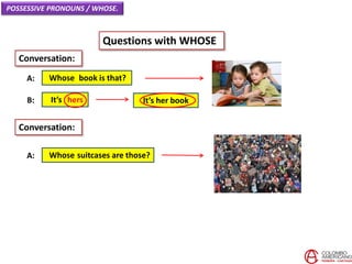 POSSESSIVE PRONOUNS / WHOSE.
Questions with WHOSE
Whose book is that?A:
Conversation:
It’s hersB:
Whose suitcases are those?A:
Conversation:
It’s her book
 