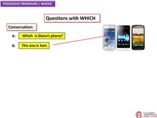 POSSESSIVE PRONOUNS / WHOSE.
Questions with WHICH
Which is Diana’s phone?A:
Conversation:
This one is hersB:
 