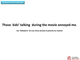 Those kids’ talking during the movie annoyed me.
Esa “habladera” de esos chicos durante la película me molestó
POSSESSIVES WITH GERUNDS
 