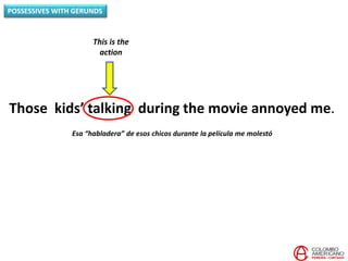 Those kids’ talking during the movie annoyed me.
Esa “habladera” de esos chicos durante la película me molestó
This is the
action
POSSESSIVES WITH GERUNDS
 