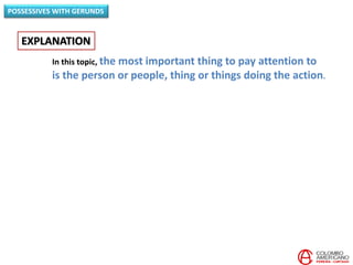 In this topic, the most important thing to pay attention to
is the person or people, thing or things doing the action.
EXPLANATION
POSSESSIVES WITH GERUNDS
 