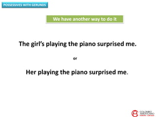POSSESSIVES WITH GERUNDS
The girl’s playing the piano surprised me.
We have another way to do it
Her playing the piano surprised me.
or
 