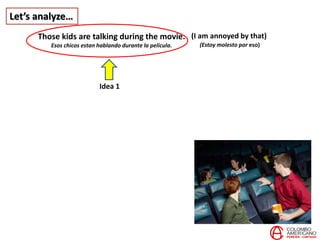 Let’s analyze…
Those kids are talking during the movie.
Esos chicos estan hablando durante la película.
(I am annoyed by that)
(Estoy molesto por eso)
Idea 1
 